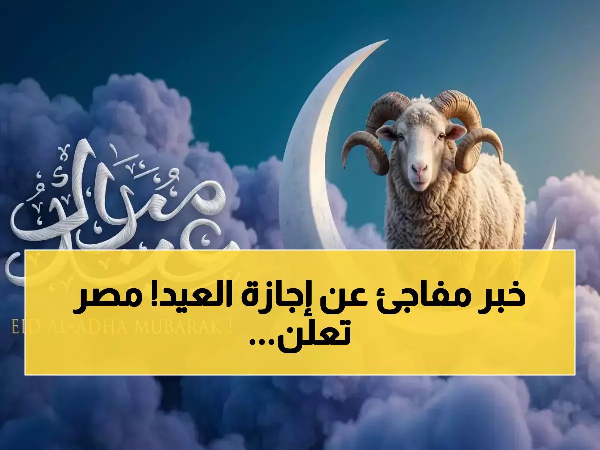  بداية إجازة عيد الأضحى 2026 للقطاعين العام والخاص.. تعرف على تفاصيل الراحة الممتدة للعمال والطلاب