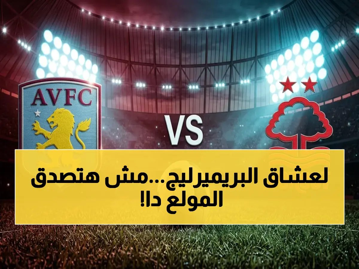  شاهد بث مباشر مباراة نوتينجهام فورست ضد أستون فيلا… صراع مراكز في الدوري الإنجليزي يشتعل!